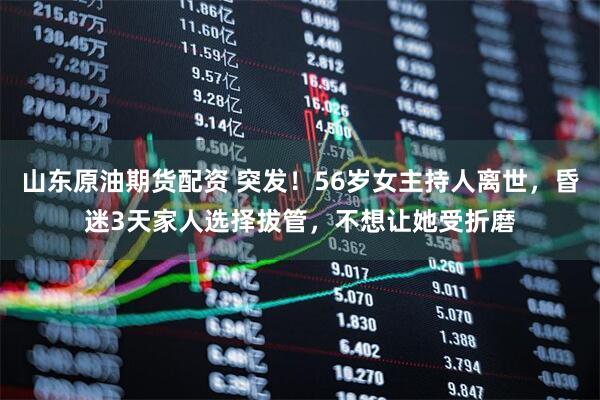 山东原油期货配资 突发！56岁女主持人离世，昏迷3天家人选择拔管，不想让她受折磨