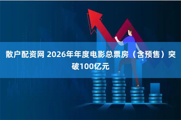 散户配资网 2026年年度电影总票房（含预售）突破100亿元