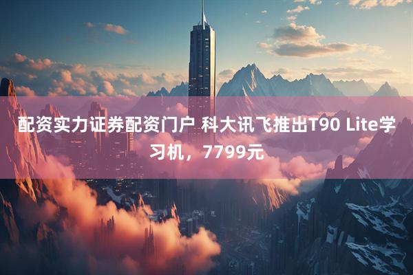 配资实力证券配资门户 科大讯飞推出T90 Lite学习机，7799元