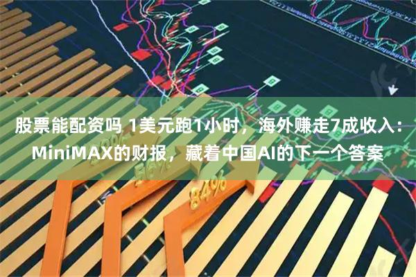 股票能配资吗 1美元跑1小时，海外赚走7成收入：MiniMAX的财报，藏着中国AI的下一个答案