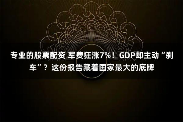 专业的股票配资 军费狂涨7%！GDP却主动“刹车”？这份报告藏着国家最大的底牌