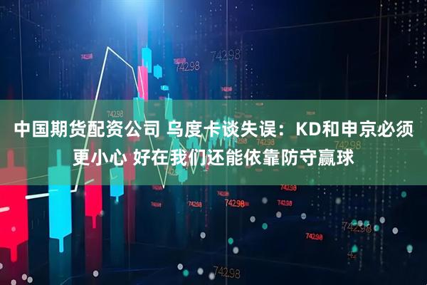 中国期货配资公司 乌度卡谈失误：KD和申京必须更小心 好在我们还能依靠防守赢球