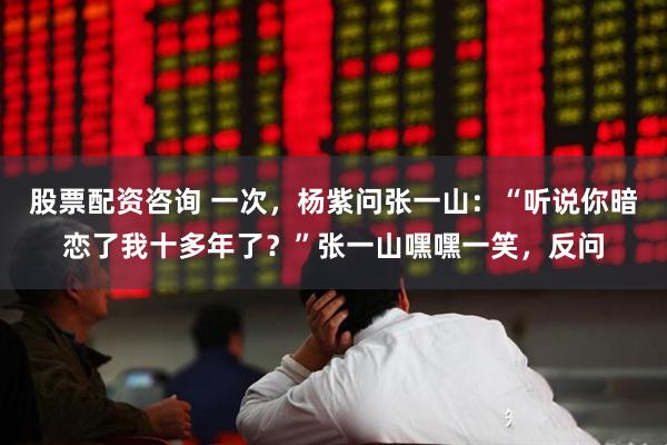 股票配资咨询 一次，杨紫问张一山：“听说你暗恋了我十多年了？”张一山嘿嘿一笑，反问