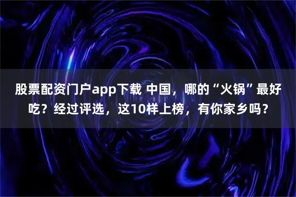 股票配资门户app下载 中国，哪的“火锅”最好吃？经过评选，这10样上榜，有你家乡吗？