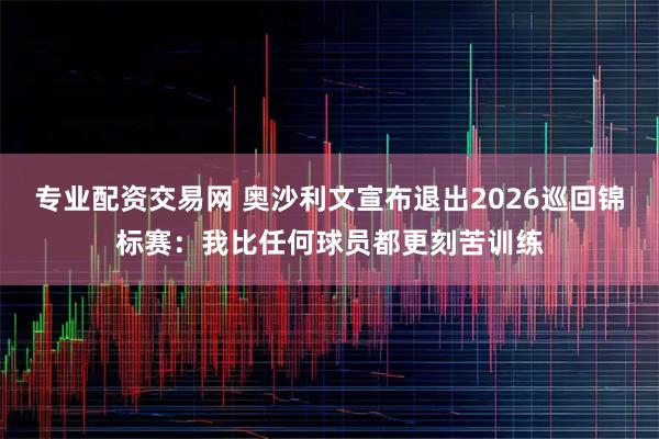 专业配资交易网 奥沙利文宣布退出2026巡回锦标赛：我比任何球员都更刻苦训练