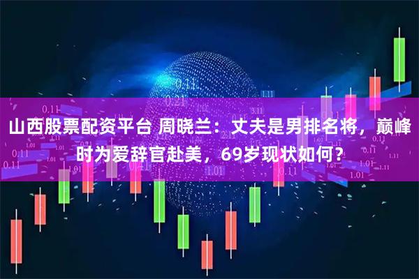 山西股票配资平台 周晓兰：丈夫是男排名将，巅峰时为爱辞官赴美，69岁现状如何？