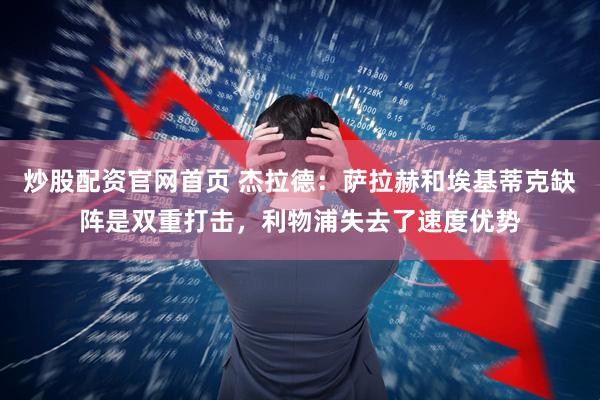 炒股配资官网首页 杰拉德：萨拉赫和埃基蒂克缺阵是双重打击，利物浦失去了速度优势