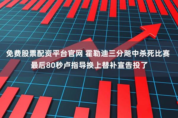免费股票配资平台官网 霍勒迪三分飚中杀死比赛 最后80秒卢指导换上替补宣告投了