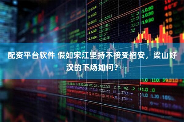 配资平台软件 假如宋江坚持不接受招安，梁山好汉的下场如何？