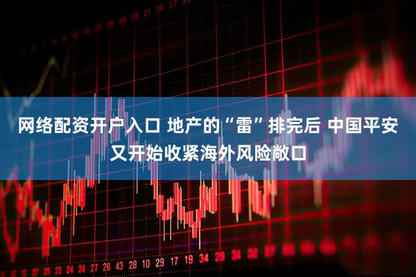 网络配资开户入口 地产的“雷”排完后 中国平安又开始收紧海外风险敞口