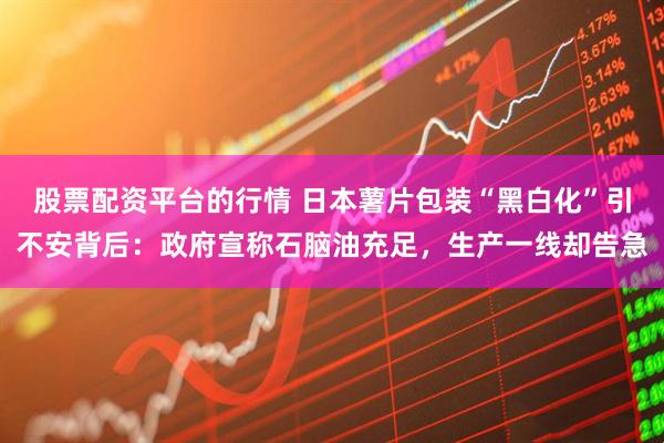 股票配资平台的行情 日本薯片包装“黑白化”引不安背后：政府宣称石脑油充足，生产一线却告急