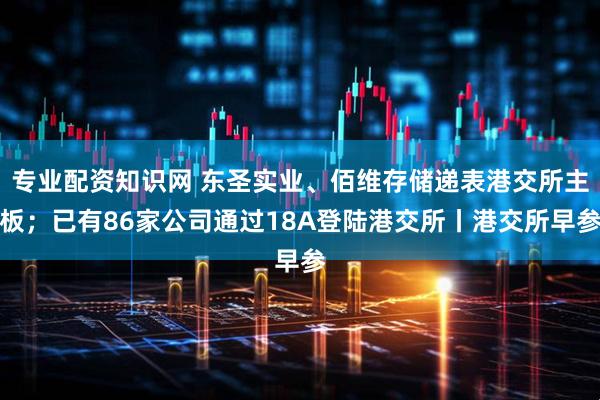 专业配资知识网 东圣实业、佰维存储递表港交所主板；已有86家公司通过18A登陆港交所丨港交所早参