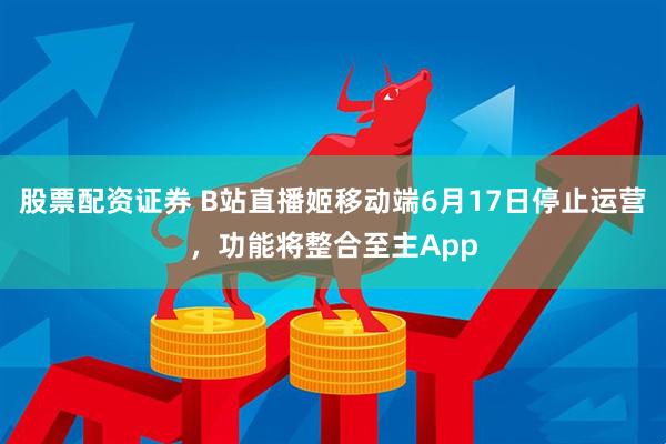 股票配资证券 B站直播姬移动端6月17日停止运营，功能将整合至主App