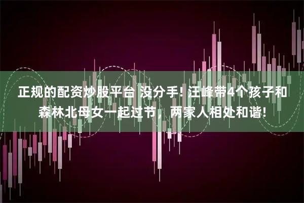 正规的配资炒股平台 没分手! 汪峰带4个孩子和森林北母女一起过节，两家人相处和谐!