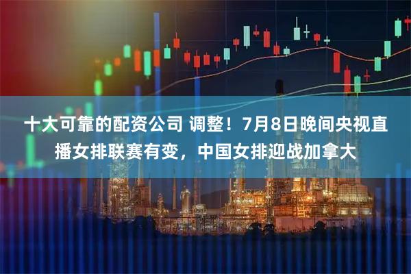 十大可靠的配资公司 调整！7月8日晚间央视直播女排联赛有变，中国女排迎战加拿大